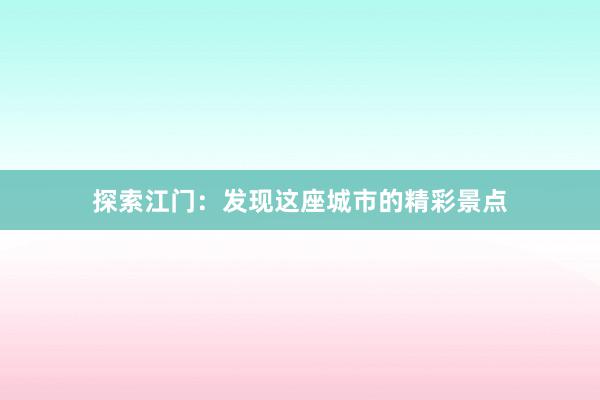 探索江门：发现这座城市的精彩景点