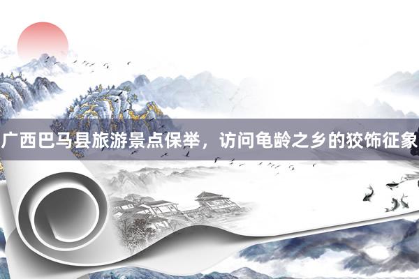 广西巴马县旅游景点保举，访问龟龄之乡的狡饰征象